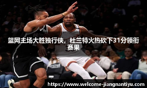 篮网主场大胜独行侠，杜兰特火热砍下31分领衔赛果