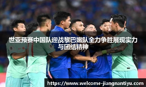 世亚预赛中国队迎战黎巴嫩队全力争胜展现实力与团结精神