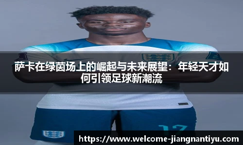 萨卡在绿茵场上的崛起与未来展望：年轻天才如何引领足球新潮流
