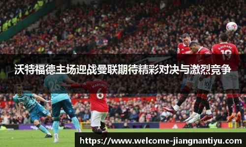 沃特福德主场迎战曼联期待精彩对决与激烈竞争