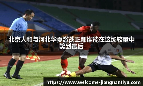 北京人和与河北华夏激战正酣谁能在这场较量中笑到最后